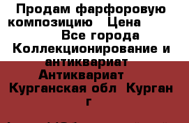 Продам фарфоровую композицию › Цена ­ 16 000 - Все города Коллекционирование и антиквариат » Антиквариат   . Курганская обл.,Курган г.